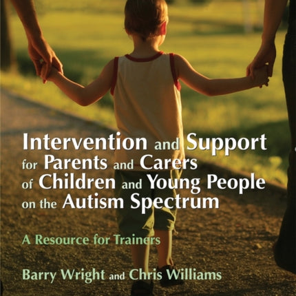 Intervention and Support for Parents and Carers of Children and Young People on the Autism Spectrum: A Resource for Trainers