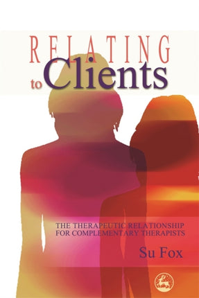 Relating to Clients: The Therapeutic Relationship for Complementary Therapists