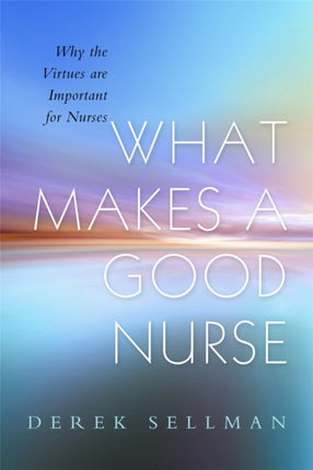 What Makes a Good Nurse: Why the Virtues are Important for Nurses