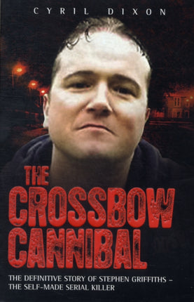 Crossbow Cannibal: The Definitive Story of Stephen Griffiths - the Self-made Serial Killer