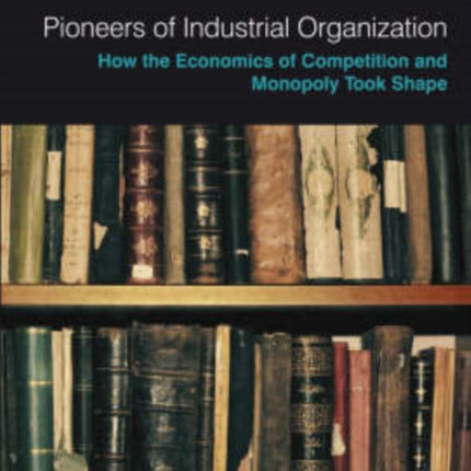 Pioneers of Industrial Organization: How the Economics of Competition and Monopoly Took Shape