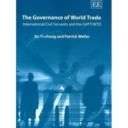 The Governance of World Trade: International Civil Servants and the GATT/WTO