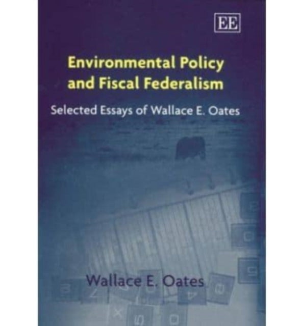 Environmental Policy and Fiscal Federalism: Selected Essays of Wallace E. Oates