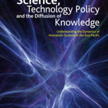 Science, Technology Policy and the Diffusion of Knowledge: Understanding the Dynamics of Innovation Systems in the Asia Pacific