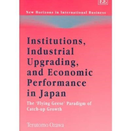 Institutions, Industrial Upgrading, and Economic Performance in Japan: The ‘Flying Geese’ Paradigm of Catch-up Growth