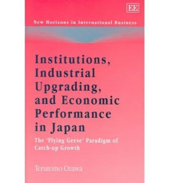 Institutions, Industrial Upgrading, and Economic Performance in Japan: The ‘Flying Geese’ Paradigm of Catch-up Growth