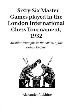Sixty-Six Master Games Played in the London International Chess Tournament, 1932: Alekhine Triumphs in the Capital of the British Empire