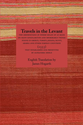 Travels in the Levant: The Observations of Pierre Belon of Le Mans on Many Singularities and Memorable Things Found in Greece, Turkey, Judaea, Egypt, Arabia and Other Foreign Countries (1553)
