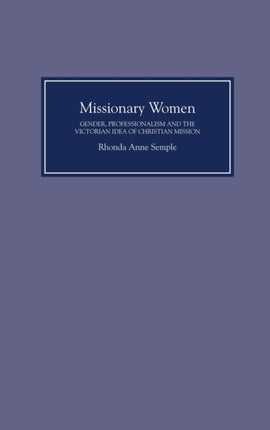 Missionary Women: Gender, Professionalism and the Victorian Idea of Christian Mission