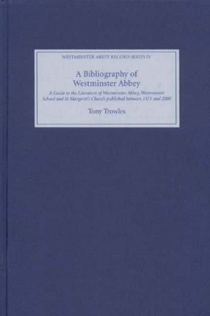 A Bibliography of Westminster Abbey: A Guide to the Literature of Westminster Abbey, Westminster School and St Margaret's Church, published between 1571 and 2000