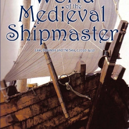 The World of the Medieval Shipmaster: Law, Business and the Sea, c.1350-c.1450