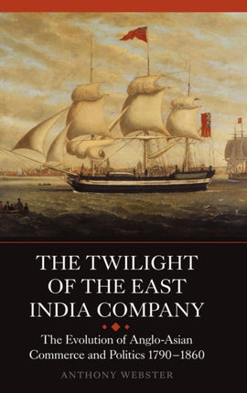 The Twilight of the East India Company: The Evolution of Anglo-Asian Commerce and Politics, 1790-1860