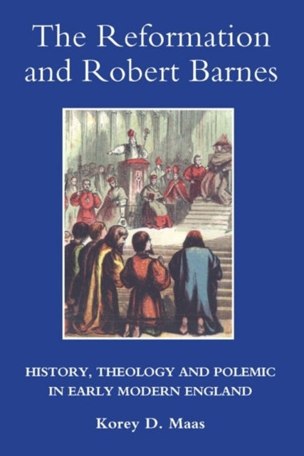 The Reformation and Robert Barnes: History, Theology and Polemic in Early Modern England