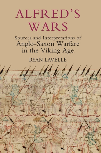 Alfred's Wars: Sources and Interpretations of Anglo-Saxon Warfare in the Viking Age