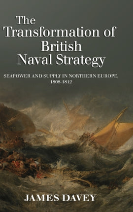 The Transformation of British Naval Strategy: Seapower and Supply in Northern Europe, 1808-1812