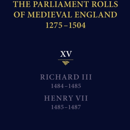 The Parliament Rolls of Medieval England, 1275-1504: XV: Richard III. 1484-1485 & Henry VII. 1485-1487