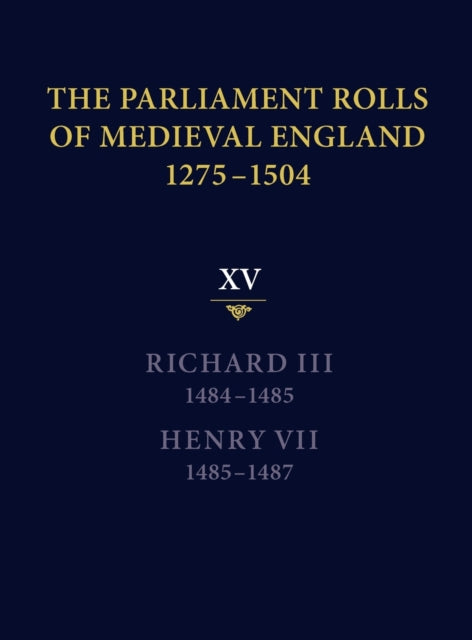 The Parliament Rolls of Medieval England, 1275-1504: XV: Richard III. 1484-1485 & Henry VII. 1485-1487