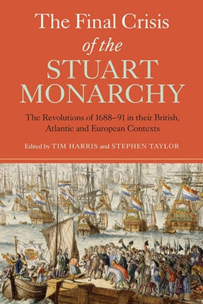 The Final Crisis of the Stuart Monarchy: The Revolutions of 1688-91 in their British, Atlantic and European Contexts