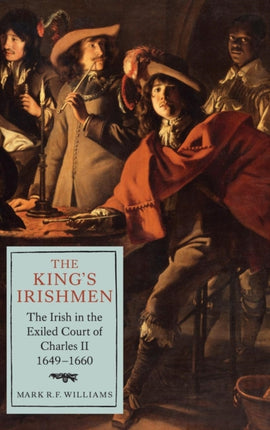 The King's Irishmen: The Irish in the Exiled Court of Charles II, 1649-1660