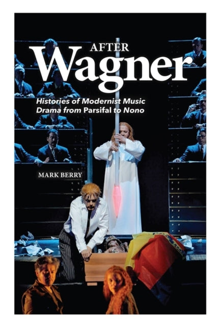 After Wagner: Histories of Modernist Music Drama from Parsifal to Nono