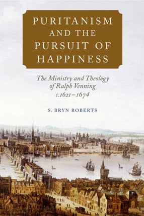 Puritanism and the Pursuit of Happiness: The Ministry and Theology of Ralph Venning, c.1621-1674