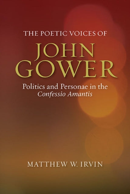 The Poetic Voices of John Gower: Politics and Personae in the Confessio Amantis