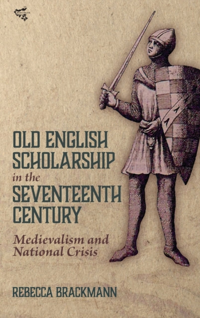 Old English Scholarship in the Seventeenth Century: Medievalism and National Crisis