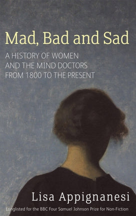 Mad, Bad And Sad: A History of Women and the Mind Doctors from 1800 to the Present