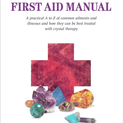 The Healing Crystals First Aid Manual: A Practical A to Z of Common Ailments and Illnesses and How They Can Be Best Treated with Crystal Therapy