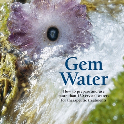 Gem Water: How to Prepare and Use More than 130 Crystal Waters for Therapeutic Treatments