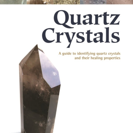 Quartz Crystals: A Guide to Identifying Quartz Crystals and Their Healing Properties, Including the Many Types of Clear Quartz Crystals