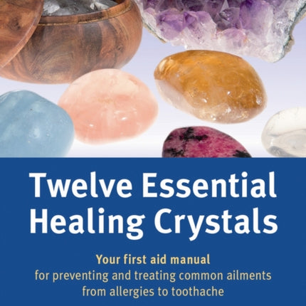 Twelve Essential Healing Crystals: Your first aid manual for preventing and treating common ailments from allergies to toothache