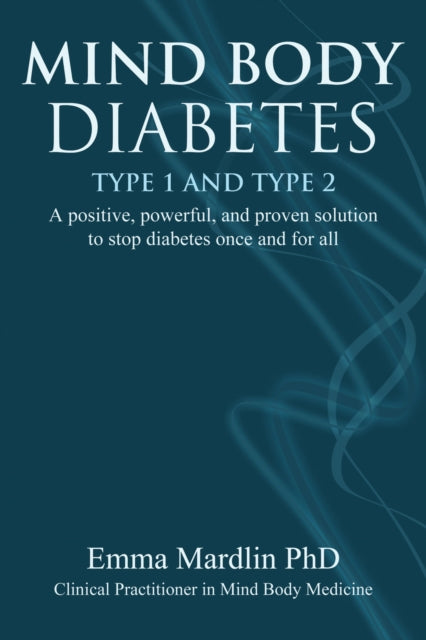 Mind Body Diabetes Type 1 and Type 2: A positive, powerful and proven solution to stop diabetes once and for all