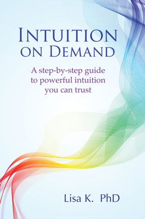 Intuition on Demand: A Step-by-Step Guide to Powerful Intuition You Can Trust