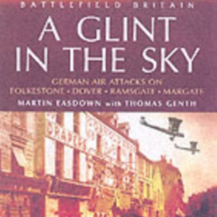 Glint in the Sky, A: German Air Attacks on Folkstone, Dover, Ramsgate, Margate