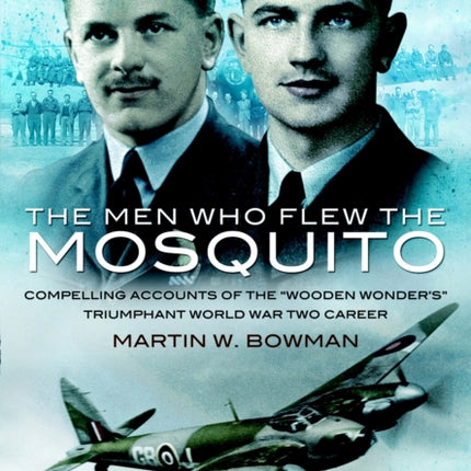 Men Who Flew the Mosquito: Compelling Account of the 'Wooden Wonders' Triumphant World War 2 Career