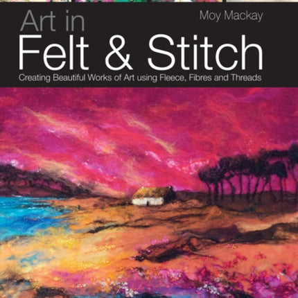 Art in Felt & Stitch: Creating Beautiful Works of Art Using Fleece, Fibres and Threads