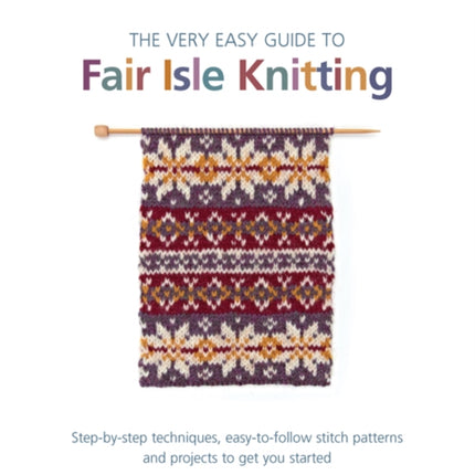 The Very Easy Guide to Fair Isle Knitting: Step-By-Step Techniques, Easy-to-Follow Stitch Patterns, and Projects to Get You Started