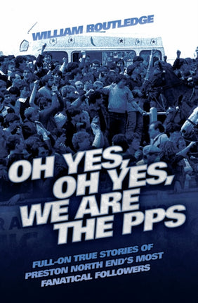 Oh Yes, Oh Yes, We are the PPS: Full-on True Stories of Preston North End's Most Notorious Fanatical Followers