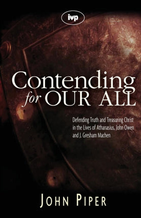 Contending for our all: Defending Truth And Treasuring Christ In The Lives Of Athanasius, John Owen And J. Gresham Machen