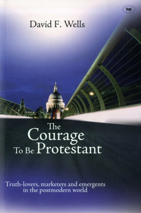 The Courage to be Protestant: Truth-Lovers, Marketers And Emergents In The Post-Modern World