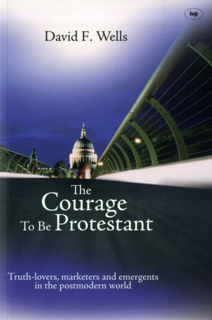 The Courage to be Protestant: Truth-Lovers, Marketers And Emergents In The Post-Modern World