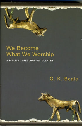 We Become What We Worship: A Biblical Theology Of Idolatry