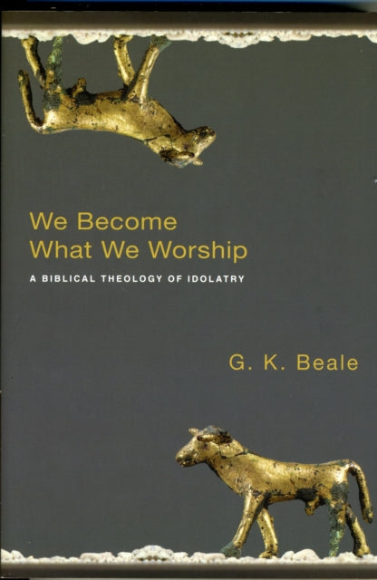 We Become What We Worship: A Biblical Theology Of Idolatry