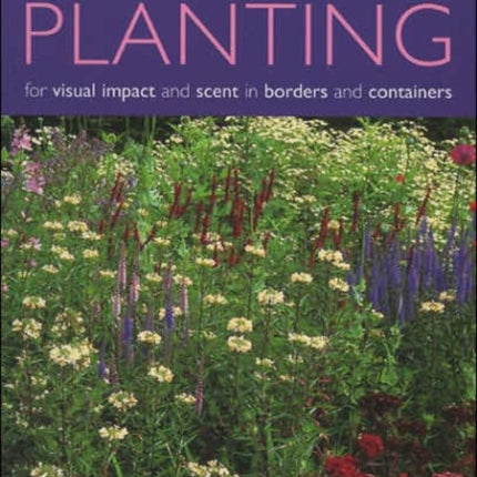 Planting for Visual Impact and Scent in Borders and Containers: A Complete Guide to Choosing and Using Annuals, Perennials, Shrubs, Bulbs and Decorative Foliage, with Practical Step-by-Step Sequences and 580 Fabulous Photographs