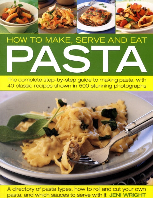 How to Make, Serve and Eat Pasta: The Complete Step-by-step Guide to Making Pasta, with 30 Classic Recipes