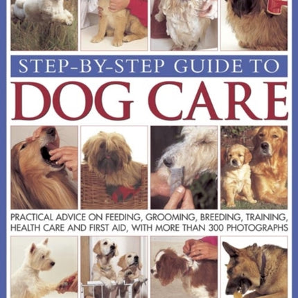 Step-by-step Guide to Dog Care: Practical Advice on Feeding, Grooming, Breeding, Training, Health Care and First Aid, with More Than 300 Photographs