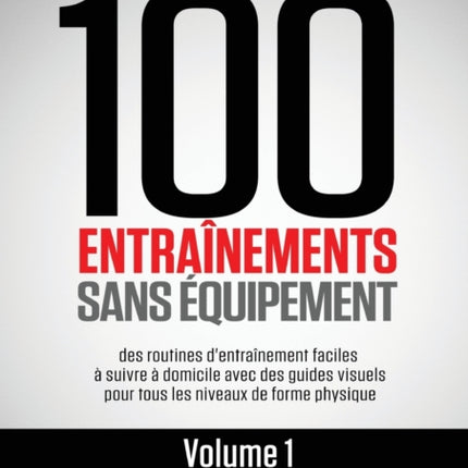 100 Entraînements Sans Équipement Vol. 1: des routines d'entraînement faciles à suivre à domicile avec des guides visuels pour tous les niveaux de forme physique