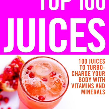 The Top 100 Juices: 100 Juices to Turbo-charge Your Body with Vitamins and Minerals