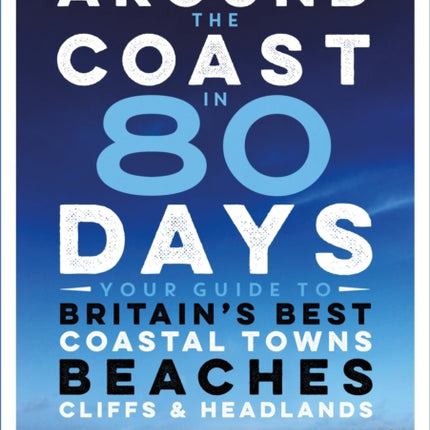 Around the Coast in 80 Days: Your Guide to Britain's Best Coastal Towns, Beaches, Cliffs and Headlands